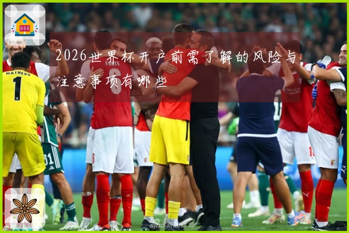 2026世界杯开户前需了解的风险与注意事项有哪些