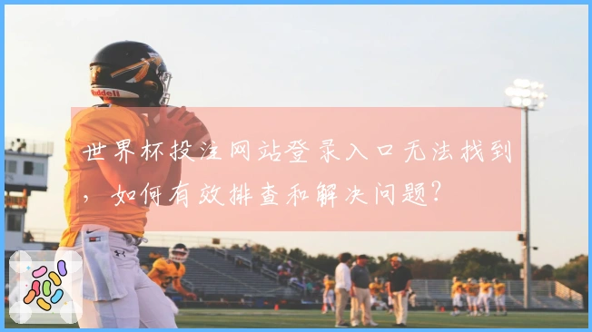 世界杯投注网站登录入口无法找到，如何有效排查和解决问题？