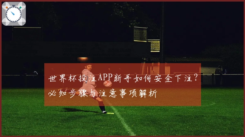 世界杯投注APP新手如何安全下注？必知步骤与注意事项解析