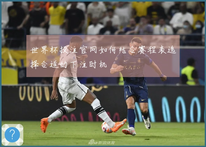 世界杯投注官网如何结合赛程表选择合适的下注时机