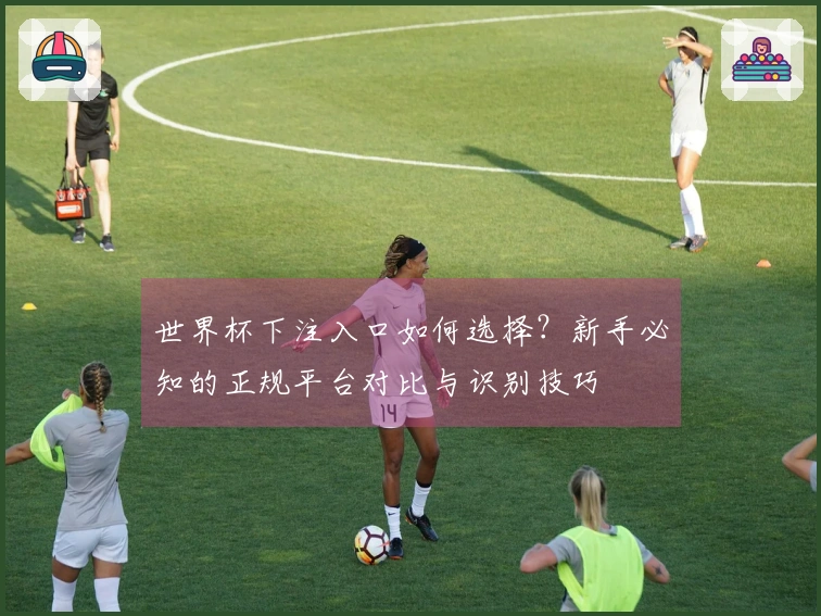 世界杯下注入口如何选择？新手必知的正规平台对比与识别技巧