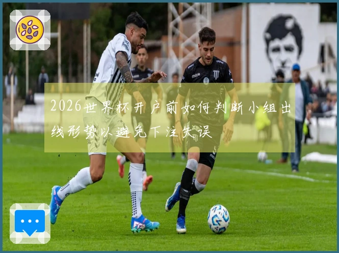 2026世界杯开户前如何判断小组出线形势以避免下注失误