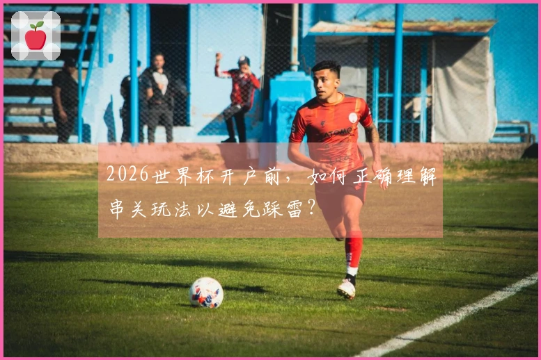 2026世界杯开户前，如何正确理解串关玩法以避免踩雷？