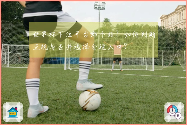 世界杯下注平台哪个好？如何判断正规与否并选择合适入口？