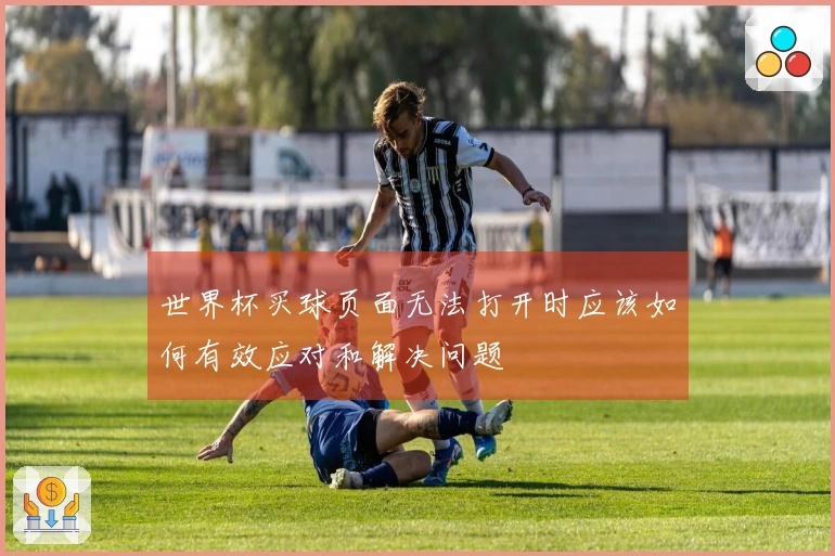 世界杯买球页面无法打开时应该如何有效应对和解决问题
