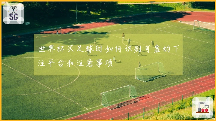 世界杯买足球时如何识别可靠的下注平台和注意事项