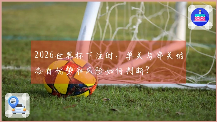 2026世界杯下注时，单关与串关的各自优势和风险如何判断？