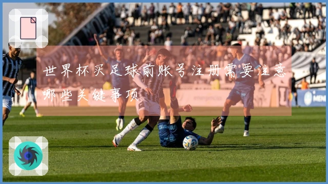 世界杯买足球前账号注册需要注意哪些关键事项