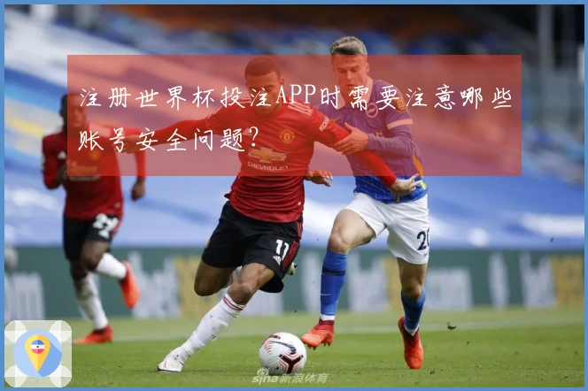 注册世界杯投注APP时需要注意哪些账号安全问题？