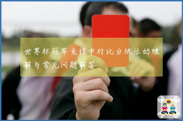 世界杯冠军竞猜中对比分玩法的理解与常见问题解答