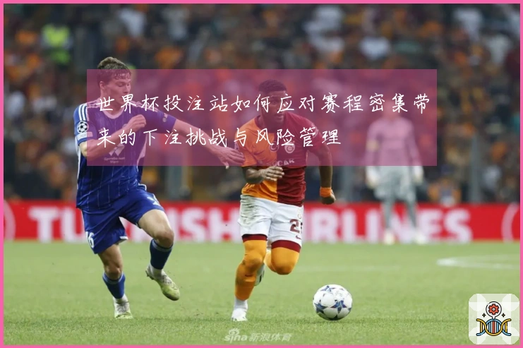 世界杯投注站如何应对赛程密集带来的下注挑战与风险管理