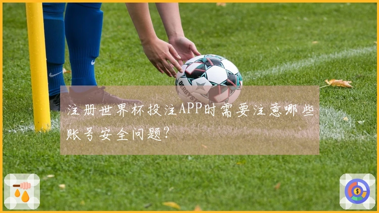 注册世界杯投注APP时需要注意哪些账号安全问题？
