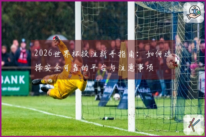 2026世界杯投注新手指南：如何选择安全可靠的平台与注意事项