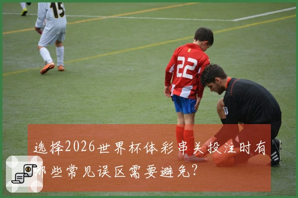 选择2026世界杯体彩串关投注时有哪些常见误区需要避免？
