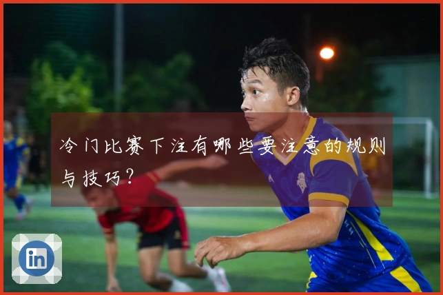 冷门比赛下注有哪些要注意的规则与技巧？