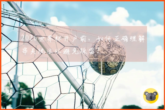 2026世界杯开户前，如何正确理解串关玩法以避免踩雷？