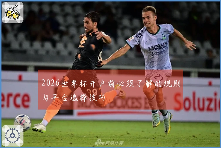 2026世界杯开户前必须了解的规则与平台选择技巧