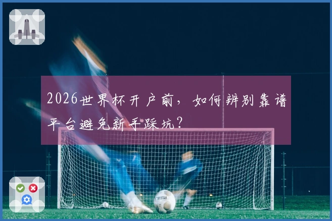 2026世界杯开户前，如何辨别靠谱平台避免新手踩坑？