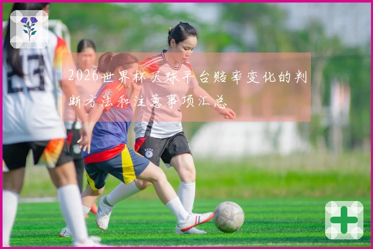2026世界杯买球平台赔率变化的判断方法和注意事项汇总