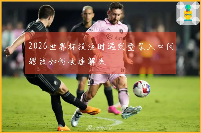 2026世界杯投注时遇到登录入口问题该如何快速解决