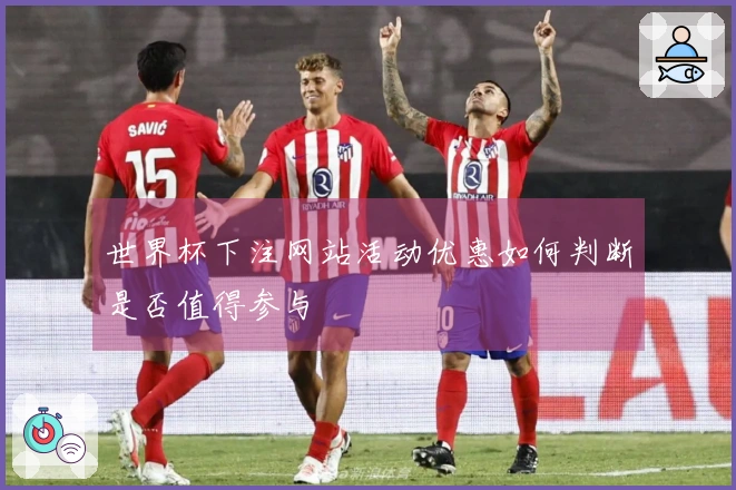 世界杯下注网站活动优惠如何判断是否值得参与