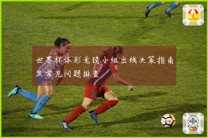 世界杯体彩竞猜小组出线决策指南及常见问题排查