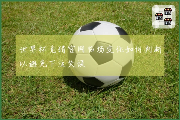 世界杯竞猜官网临场变化如何判断以避免下注失误