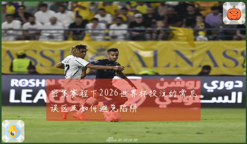 密集赛程下2026世界杯投注的常见误区及如何避免陷阱
