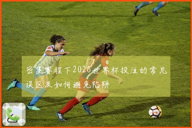 密集赛程下2026世界杯投注的常见误区及如何避免陷阱
