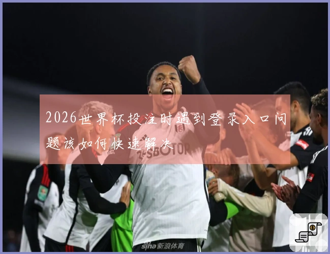 2026世界杯投注时遇到登录入口问题该如何快速解决