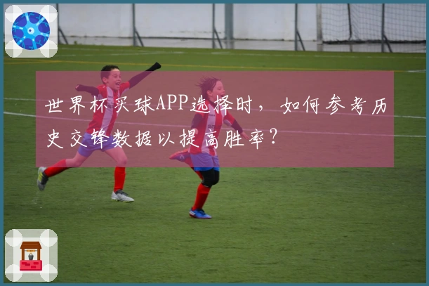 世界杯买球APP选择时，如何参考历史交锋数据以提高胜率？