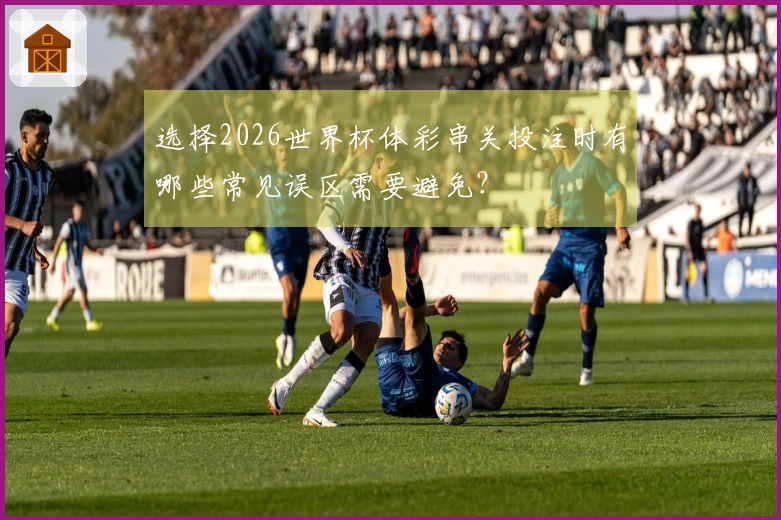 选择2026世界杯体彩串关投注时有哪些常见误区需要避免？