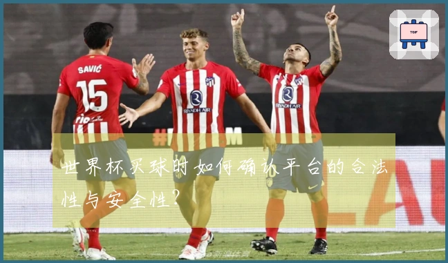 世界杯买球时如何确认平台的合法性与安全性？
