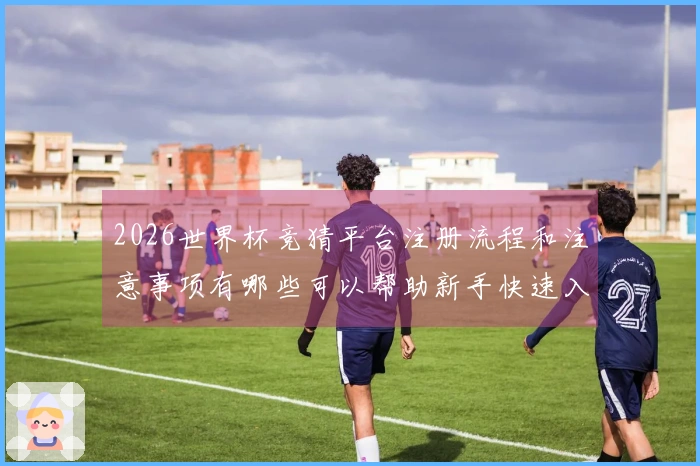 2026世界杯竞猜平台注册流程和注意事项有哪些可以帮助新手快速入门