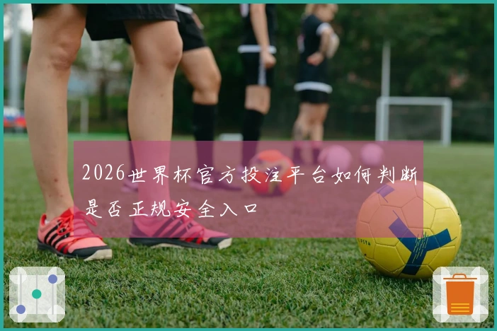 2026世界杯官方投注平台如何判断是否正规安全入口