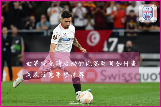 世界杯竞猜活动的比赛时间如何查询及注意事项详解