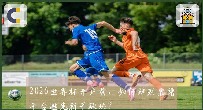 2026世界杯开户前,如何辨别靠谱平台避免新手踩坑?