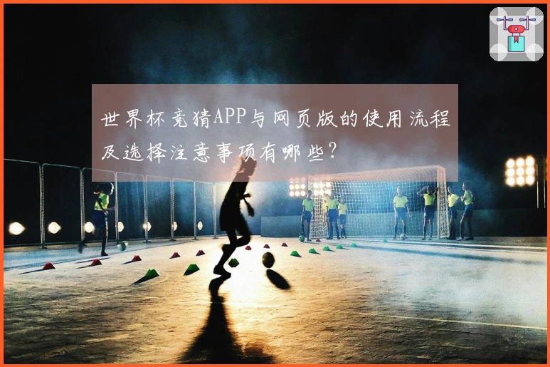 世界杯竞猜APP与网页版的使用流程及选择注意事项有哪些？