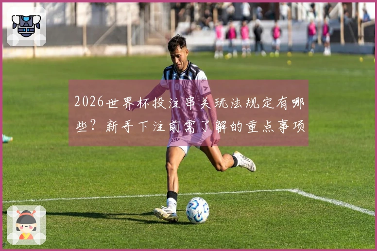 2026世界杯投注串关玩法规定有哪些？新手下注前需了解的重点事项
