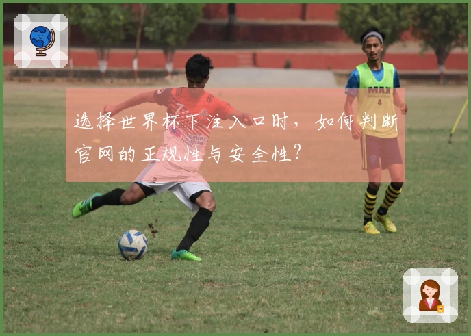 选择世界杯下注入口时，如何判断官网的正规性与安全性？