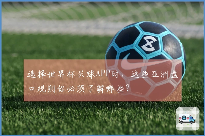 选择世界杯买球APP时，这些亚洲盘口规则你必须了解哪些？