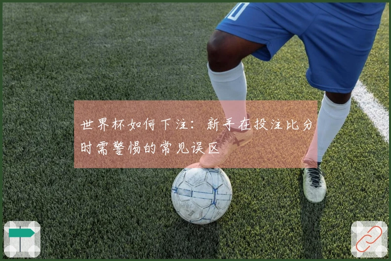 世界杯如何下注：新手在投注比分时需警惕的常见误区