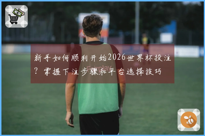 新手如何顺利开始2026世界杯投注？掌握下注步骤和平台选择技巧