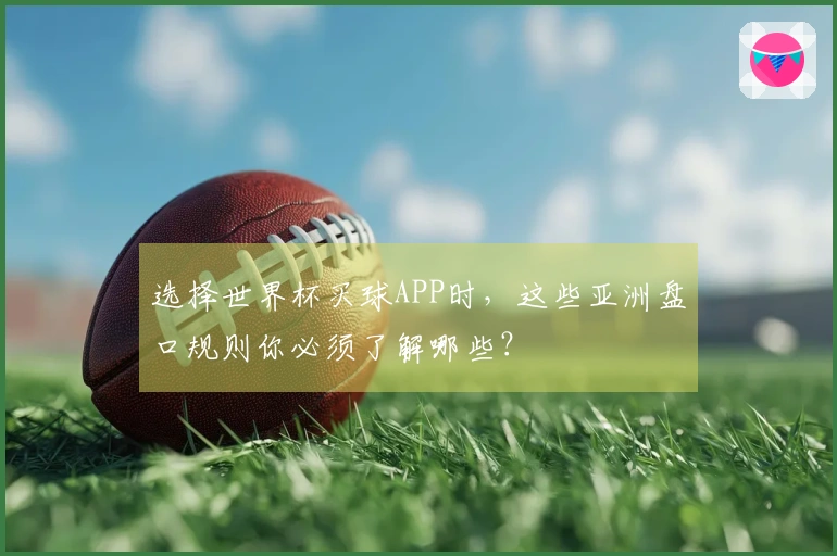 选择世界杯买球APP时，这些亚洲盘口规则你必须了解哪些？