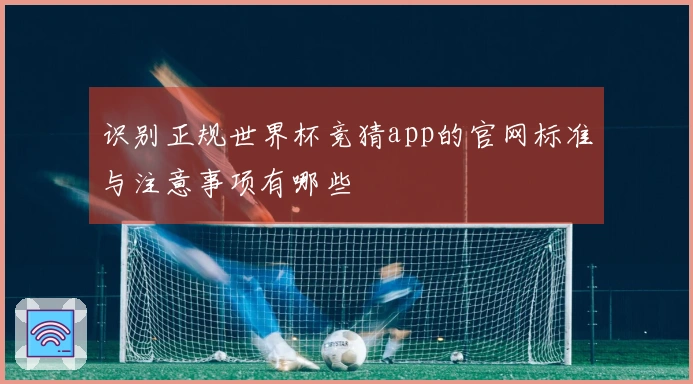 识别正规世界杯竞猜app的官网标准与注意事项有哪些