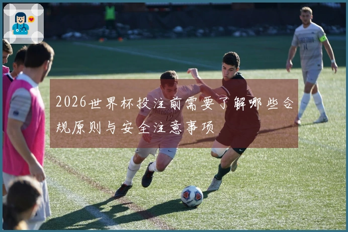 2026世界杯投注前需要了解哪些合规原则与安全注意事项