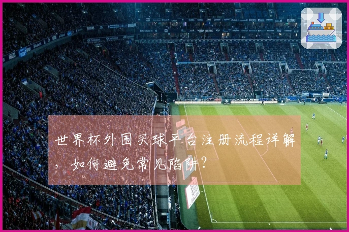 世界杯外围买球平台注册流程详解，如何避免常见陷阱？