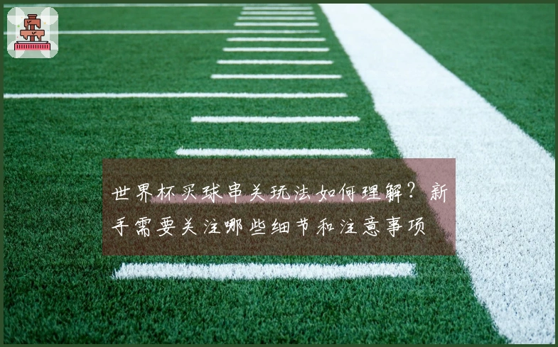世界杯买球串关玩法如何理解？新手需要关注哪些细节和注意事项