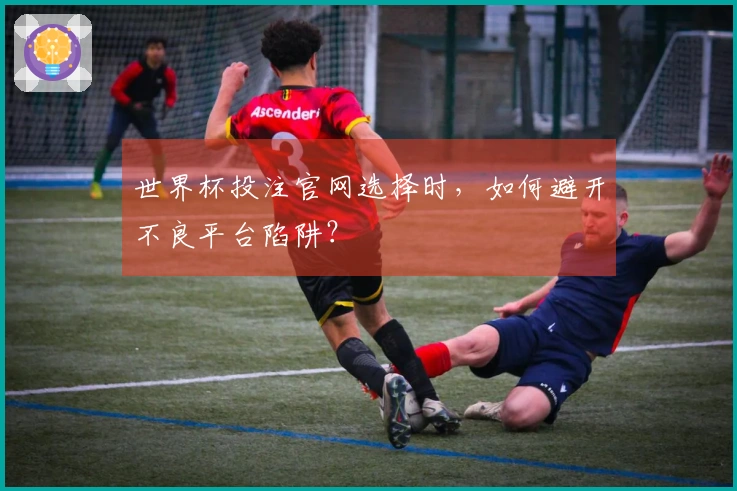 世界杯投注官网选择时，如何避开不良平台陷阱？