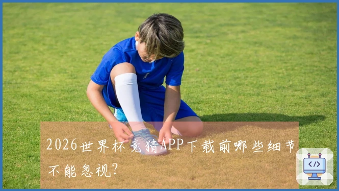 2026世界杯竞猜APP下载前哪些细节不能忽视？